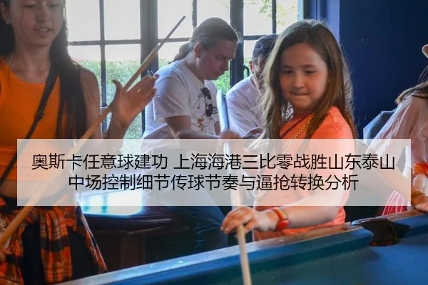 奥斯卡任意球建功 上海海港三比零战胜山东泰山 中场控制细节传球节奏与逼抢转换分析