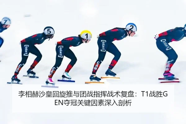 李相赫沙皇回旋推与团战指挥战术复盘：T1战胜GEN夺冠关键因素深入剖析