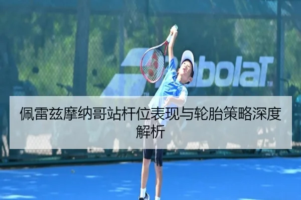 佩雷兹摩纳哥站杆位表现与轮胎策略深度解析